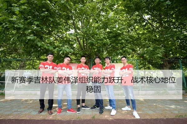 新赛季吉林队姜伟泽组织能力跃升，战术核心地位稳固