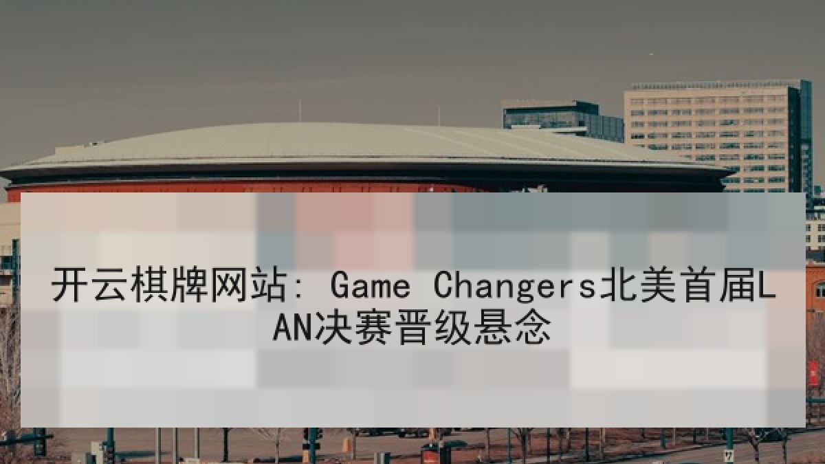 开云棋牌网站: Game Changers北美首届LAN决赛晋级悬念