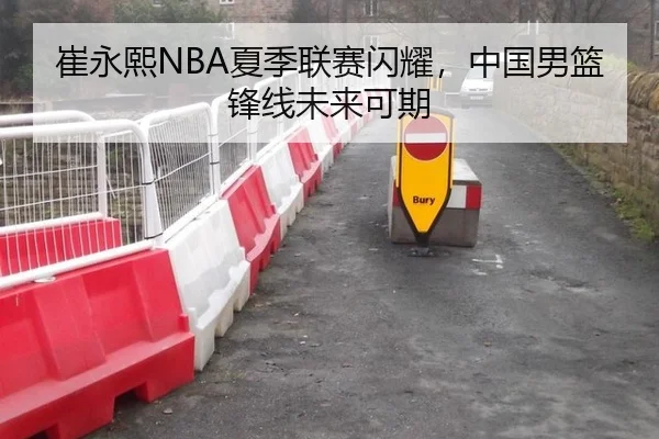 崔永熙NBA夏季联赛闪耀，中国男篮锋线未来可期