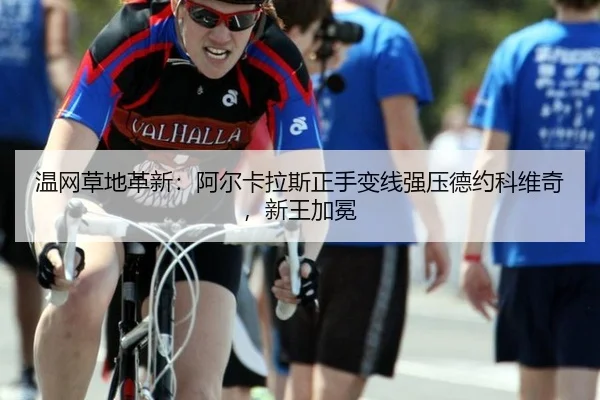 温网草地革新：阿尔卡拉斯正手变线强压德约科维奇，新王加冕