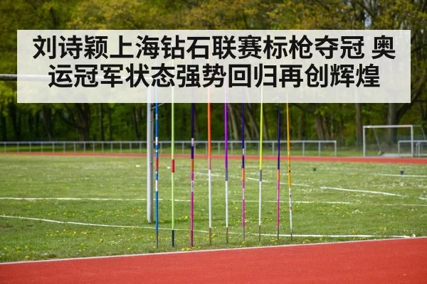 刘诗颖上海钻石联赛标枪夺冠 奥运冠军状态强势回归再创辉煌