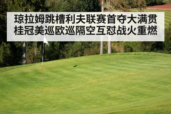 琼拉姆跳槽利夫联赛首夺大满贯桂冠美巡欧巡隔空互怼战火重燃